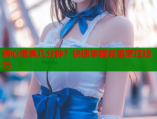 糖心蛋煮几分钟?快速掌握完美烹饪技巧 糖心蛋煮几分钟?快速掌握完美烹饪技巧