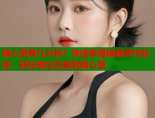 糖心蛋煮几分钟?快速掌握精确烹饪时间,轻松做出完美的糖心蛋 糖心蛋煮几分钟?快速掌握精确烹饪时间,轻松做出完美的糖心蛋