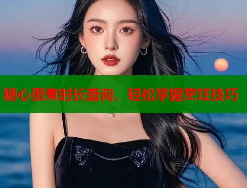 糖心蛋煮时长查询,轻松掌握烹饪技巧 糖心蛋煮时长查询,轻松掌握烹饪技巧
