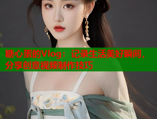 糖心蛋的Vlog:记录生活美好瞬间,分享创意视频制作技巧 糖心蛋的Vlog:记录生活美好瞬间,分享创意视频制作技巧