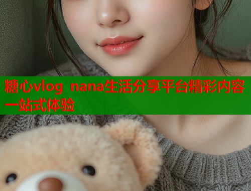 糖心vlog nana生活分享平台精彩内容一站式体验