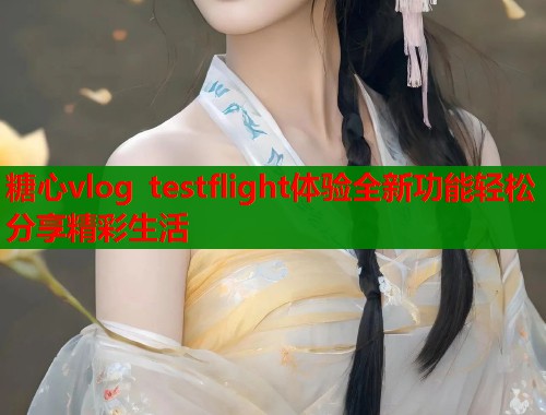 糖心vlog testflight体验全新功能轻松分享精彩生活