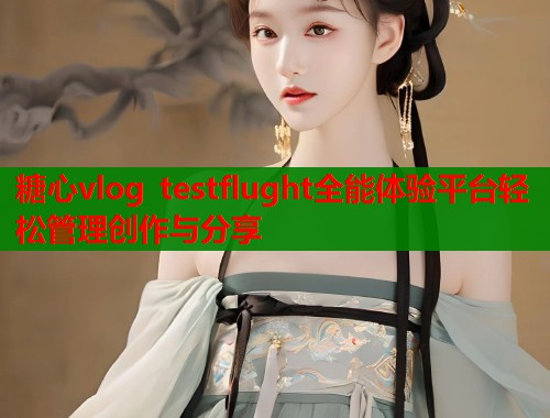 糖心vlog testflught全能体验平台轻松管理创作与分享 糖心vlog testflught全能体验平台轻松管理创作与分享