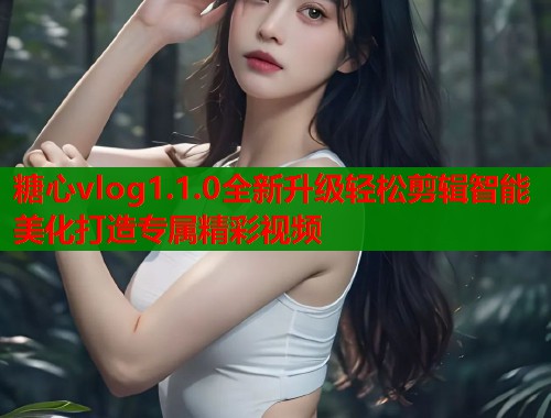 糖心vlog1.1.0全新升级轻松剪辑智能美化打造专属精彩视频 糖心vlog1.1.0全新升级轻松剪辑智能美化打造专属精彩视频
