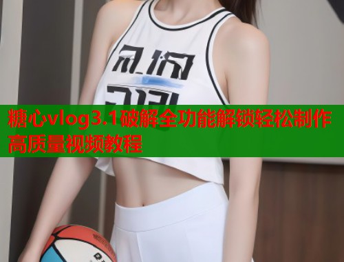 糖心vlog3.1破解全功能解锁轻松制作高质量视频教程 糖心vlog3.1破解全功能解锁轻松制作高质量视频教程