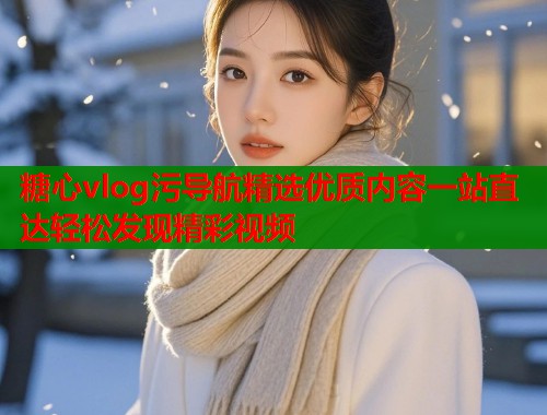 糖心vlog污导航精选优质内容一站直达轻松发现精彩视频