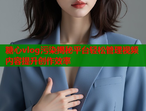 糖心vlog污染揭秘平台轻松管理视频内容提升创作效率 糖心vlog污染揭秘平台轻松管理视频内容提升创作效率