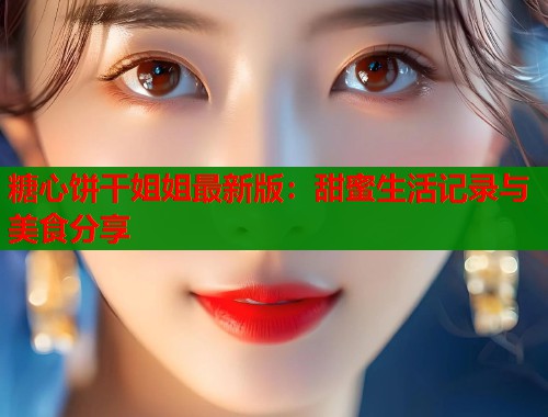 糖心饼干姐姐最新版：甜蜜生活记录与美食分享