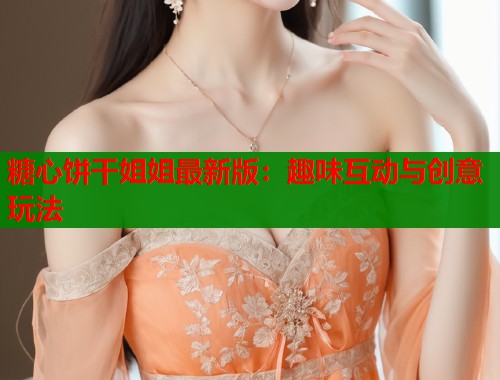 糖心饼干姐姐最新版：趣味互动与创意玩法
