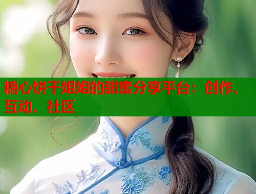 糖心饼干姐姐的甜蜜分享平台：创作、互动、社区