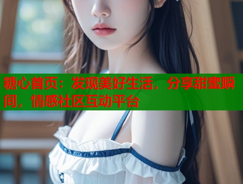 糖心首页：发现美好生活，分享甜蜜瞬间，情感社区互动平台