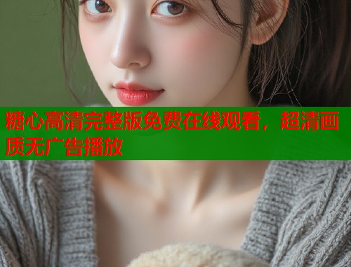 糖心高清完整版免费在线观看,超清画质无广告播放 糖心高清完整版免费在线观看,超清画质无广告播放