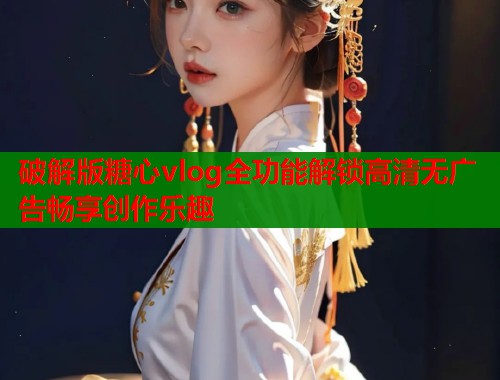 破解版糖心vlog全功能解锁高清无广告畅享创作乐趣 破解版糖心vlog全功能解锁高清无广告畅享创作乐趣