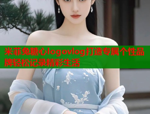 米菲兔糖心logovlog打造专属个性品牌轻松记录精彩生活 米菲兔糖心logovlog打造专属个性品牌轻松记录精彩生活