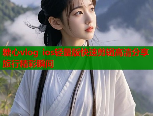 糖心vlog ios轻量版快速剪辑高清分享旅行精彩瞬间 糖心vlog ios轻量版快速剪辑高清分享旅行精彩瞬间