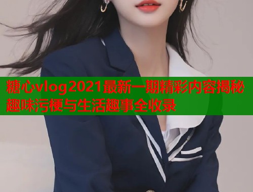 糖心vlog2021最新一期精彩内容揭秘趣味污梗与生活趣事全收录 糖心vlog2021最新一期精彩内容揭秘趣味污梗与生活趣事全收录