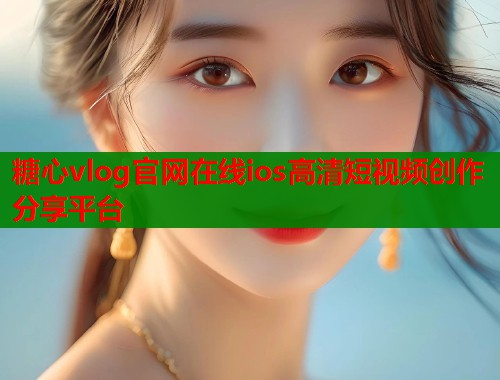 糖心vlog官网在线ios高清短视频创作分享平台 糖心vlog官网在线ios高清短视频创作分享平台