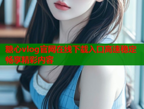 糖心vlog官网在线下载入口高速稳定畅享精彩内容 糖心vlog官网在线下载入口高速稳定畅享精彩内容