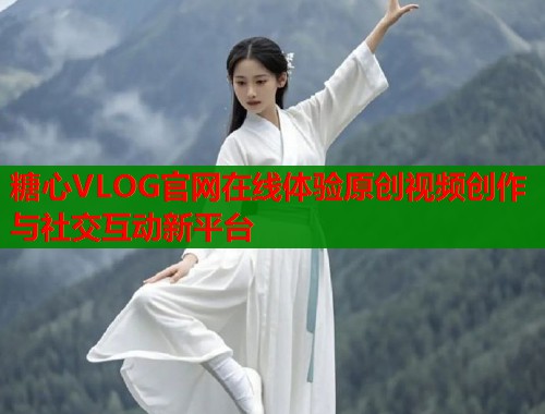 糖心VLOG官网在线体验原创视频创作与社交互动新平台