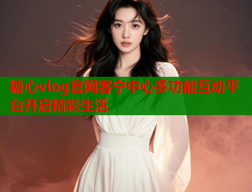 糖心vlog官网客宁中心多功能互动平台开启精彩生活 糖心vlog官网客宁中心多功能互动平台开启精彩生活