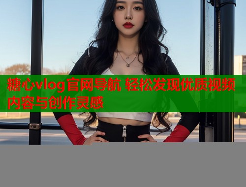 糖心vlog官网导航 轻松发现优质视频内容与创作灵感 糖心vlog官网导航 轻松发现优质视频内容与创作灵感