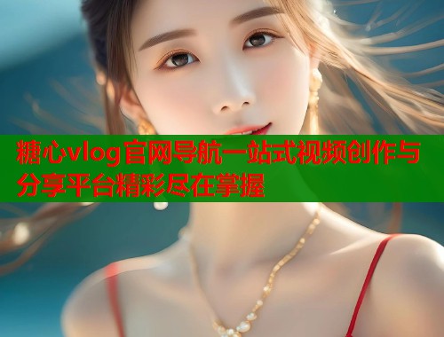 糖心vlog官网导航一站式视频创作与分享平台精彩尽在掌握 糖心vlog官网导航一站式视频创作与分享平台精彩尽在掌握