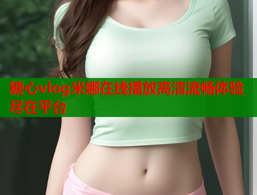 糖心vlog米娜在线播放高清流畅体验尽在平台