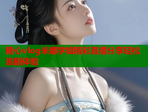 糖心vlog米娜学姐精彩直播分享轻松追剧体验 糖心vlog米娜学姐精彩直播分享轻松追剧体验