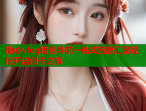 糖心vlog粉色导航一站式资源汇聚轻松开启创作之旅 糖心vlog粉色导航一站式资源汇聚轻松开启创作之旅