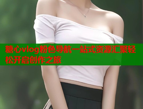 糖心vlog粉色导航一站式资源汇聚轻松开启创作之旅