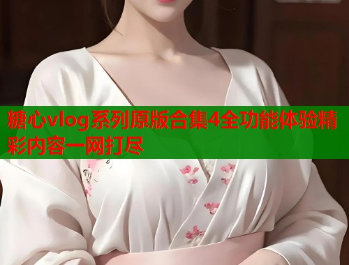 糖心vlog系列原版合集4全功能体验精彩内容一网打尽 糖心vlog系列原版合集4全功能体验精彩内容一网打尽