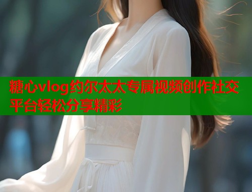 糖心vlog约尔太太专属视频创作社交平台轻松分享精彩 糖心vlog约尔太太专属视频创作社交平台轻松分享精彩