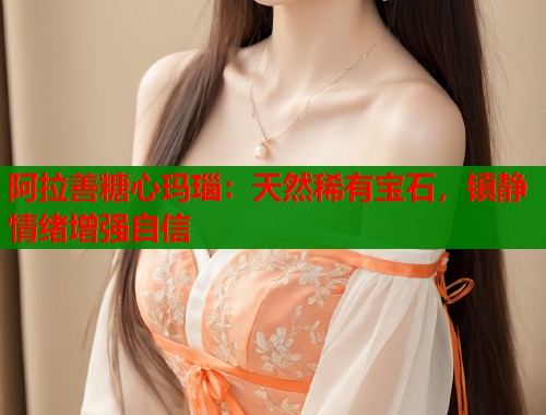 阿拉善糖心玛瑙:天然稀有宝石,镇静情绪增强自信 阿拉善糖心玛瑙:天然稀有宝石,镇静情绪增强自信