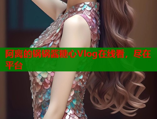 阿离的锅锅酱糖心Vlog在线看,尽在平台 阿离的锅锅酱糖心Vlog在线看,尽在平台