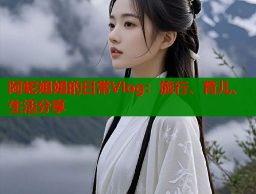 阿蛇姐姐的日常Vlog：旅行、育儿、生活分享