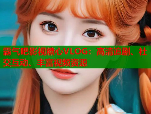 霸气吧影视糖心VLOG：高清追剧、社交互动、丰富视频资源