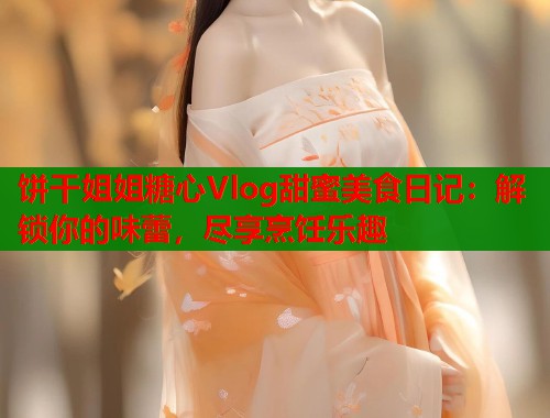 饼干姐姐糖心Vlog甜蜜美食日记:解锁你的味蕾,尽享烹饪乐趣 饼干姐姐糖心Vlog甜蜜美食日记:解锁你的味蕾,尽享烹饪乐趣