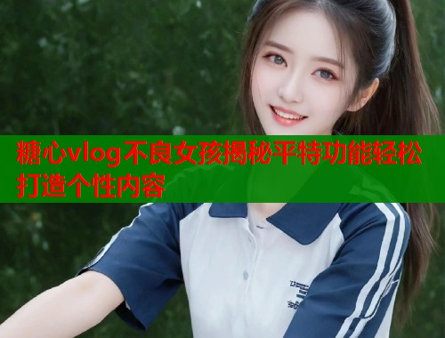 糖心vlog不良女孩揭秘平特功能轻松打造个性内容
