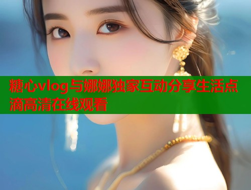糖心vlog与娜娜独家互动分享生活点滴高清在线观看 糖心vlog与娜娜独家互动分享生活点滴高清在线观看