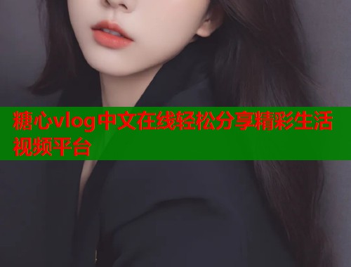 糖心vlog中文在线轻松分享精彩生活视频平台 糖心vlog中文在线轻松分享精彩生活视频平台