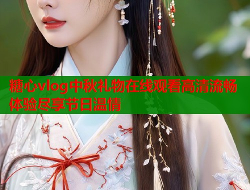 糖心vlog中秋礼物在线观看高清流畅体验尽享节日温情