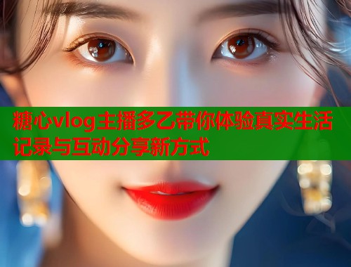 糖心vlog主播多乙带你体验真实生活记录与互动分享新方式 糖心vlog主播多乙带你体验真实生活记录与互动分享新方式