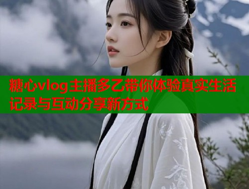 糖心vlog主播多乙带你体验真实生活记录与互动分享新方式