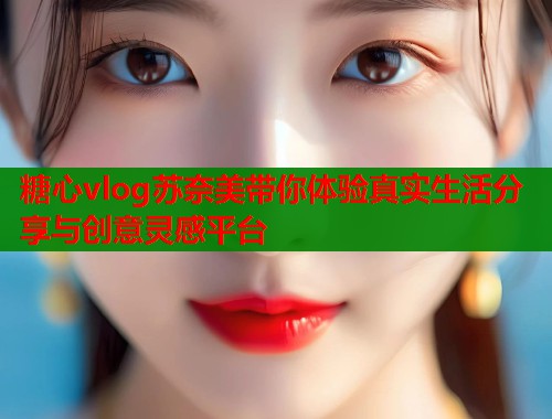 糖心vlog苏奈美带你体验真实生活分享与创意灵感平台 糖心vlog苏奈美带你体验真实生活分享与创意灵感平台