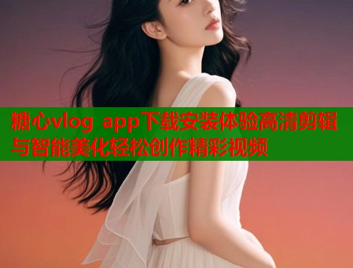 糖心vlog app下载安装体验高清剪辑与智能美化轻松创作精彩视频