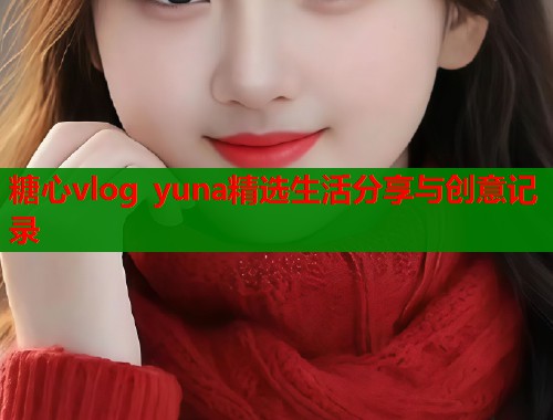 糖心vlog yuna精选生活分享与创意记录