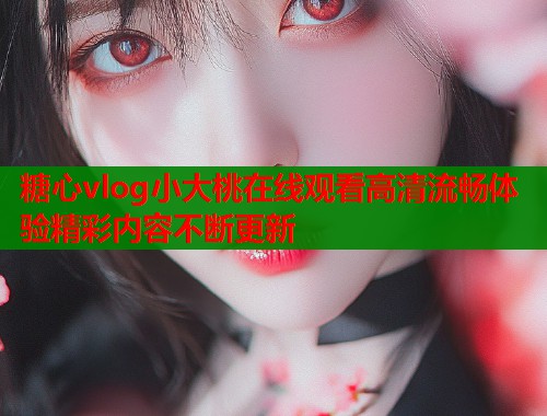 糖心vlog小大桃在线观看高清流畅体验精彩内容不断更新