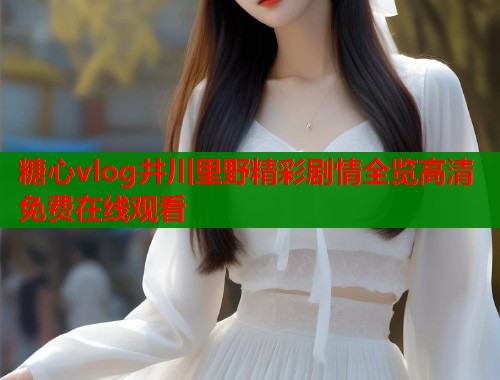 糖心vlog井川里野精彩剧情全览高清免费在线观看