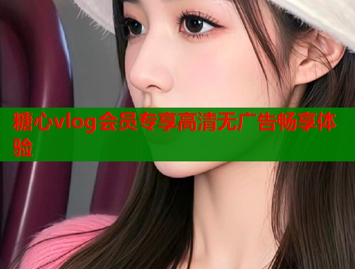 糖心vlog会员专享高清无广告畅享体验