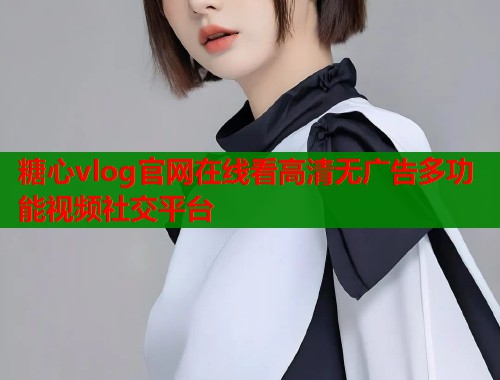 糖心vlog官网在线看高清无广告多功能视频社交平台